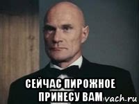  сейчас пирожное принесу вам