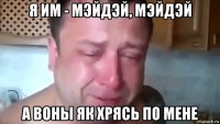я им - мэйдэй, мэйдэй а воны як хрясь по мене