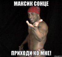 максик сонце приходи ко мне!