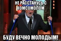 не расстанусь с комсомолом буду вечно молодым!