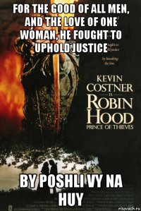 for the good of all men, and the love of one woman, he fought to uphold justice by poshli vy na huy