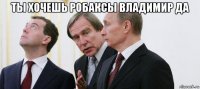 ты хочешь робаксы владимир да 