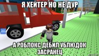 я хейтер но не дур а роблокс дебил ублюдок засранец