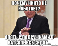 почему никто не работает? опять с подружками в ватсапе все сидят...