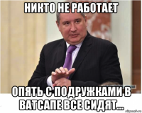 никто не работает опять с подружками в ватсапе все сидят...
