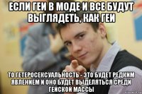 если геи в моде и все будут выглядеть, как геи то гетеросексуальность - это будет редким явлением и оно будет выделяться среди гейской массы