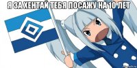 я за хентай тебя посажу на 10 лет 