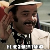  не не знаем таких