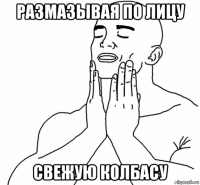 размазывая по лицу свежую колбасу