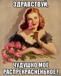 здравствуй, чудушко моё распрекрасненькое !