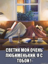  светик мой очень любименький, я с тобой !