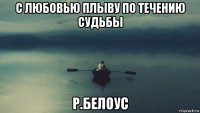 с любовью плыву по течению судьбы р.белоус