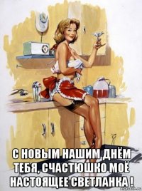  с новым нашим днём тебя, счастюшко моё настоящее светланка !