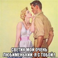  светик мой очень любименький. я с тобой !