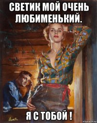 светик мой очень любименький. я с тобой !