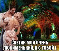  светик мой очень любименький, я с тобой !