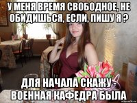 у меня время свободное, не обидишься, если, пишу я ? для начала скажу - военная кафедра была