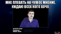 мне плевать на чужое мнение. кидаю всех кого хочу. 