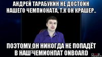 андрей тарабукин не достоин нашего чемпионата, т.к он крашер.. поэтому он никогда не попадёт в наш чемионпат onboard