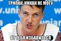трипак, никак не могу от тебя избавиться