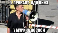 э, прибалт, иди ниже у мурика пососи