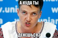 а куда ты денешься?