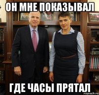 он мне показывал где часы прятал