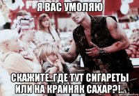 я вас умоляю скажите..где тут сигареты или на крайняк сахар?!..
