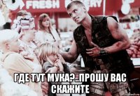  где тут мука?..прошу вас скажите