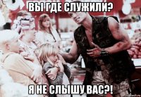 вы где служили? я не слышу вас?!
