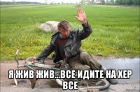  я жив жив...все идите на хер все