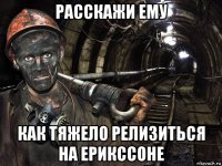 расскажи ему как тяжело релизиться на ерикссоне