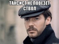 таксист не повезёт ствол 