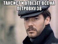 таксист и отвезёт всё на петровку 38 