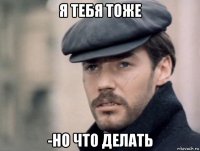 я тебя тоже -но что делать