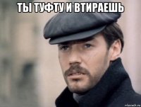 ты туфту и втираешь 
