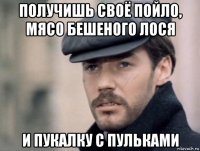 получишь своё пойло, мясо бешеного лося и пукалку с пульками