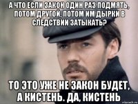 а что если закон один раз подмять, потом другой, потом им дырки в следствии затыкать? то это уже не закон будет, а кистень. да, кистень