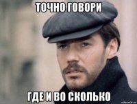 точно говори где и во сколько