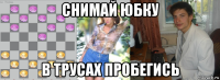 снимай юбку в трусах пробегись