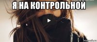 я на контрольной 