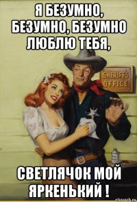я безумно, безумно, безумно люблю тебя, светлячок мой яркенький !