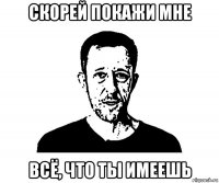 скорей покажи мне всё, что ты имеешь