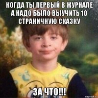 когда ты первый в журнале а надо было выучить 10 страничную сказку за что!!!