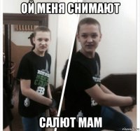 ой меня снимают салют мам