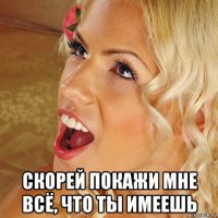  скорей покажи мне всё, что ты имеешь