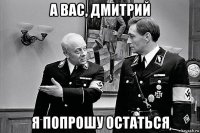 а вас, дмитрий я попрошу остаться