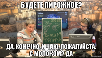 будете пирожное? да, конечно. и чаю, пожалуйста. с молоком? да