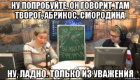 ну попробуйте. он говорит, там творог, абрикос, смородина ну, ладно. только из уважения