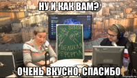 ну и как вам? очень вкусно, спасибо